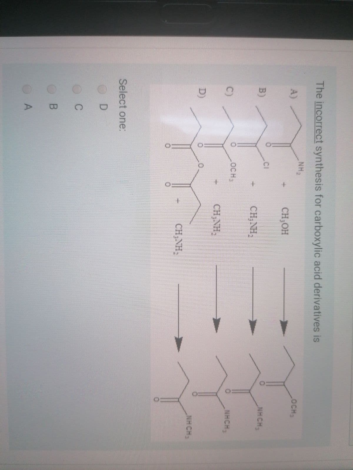 B)
The incorrect synthesis for carboxylic acid derivatives is
OCH3
A)
CH;OH
CI
NHCH
B)
CH;NH,
OCH
NHCH
C)
CH;NH,
D)
NHCH,
CH;NH,
Select one:
OD
