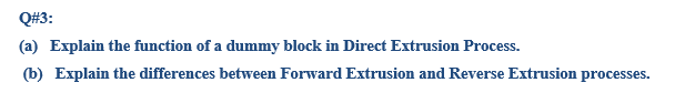 Q#3:
(a) Explain the function of a dummy block in Direct Extrusion Process.
(b) Explain the differences between Forward Extrusion and Reverse Extrusion processes.

