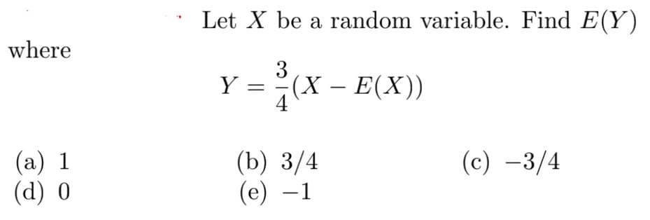 Let X be a random variable. Find E(Y)
where
3
Y =
(X – E(X))
(a) 1
(d) 0
(c) -3/4
(b) 3/4
(е) —1
-
