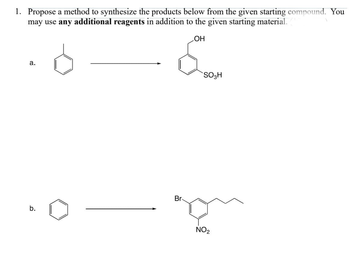 1. Propose a method to synthesize the products below from the given starting compound. You
may use any additional reagents in addition to the given starting material.
a.
OH
E
SO3H
b.
Br
NO2