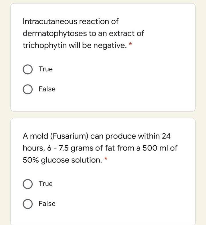 Intracutaneous reaction of
dermatophytoses to an extract of
trichophytin will be negative. *
True
O False
A mold (Fusarium) can produce within 24
hours, 6 - 7.5 grams of fat from a 500 ml of
50% glucose solution.
O True
O False
