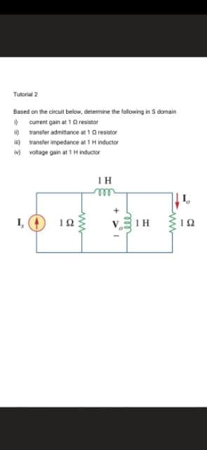 Tutorial 2
Based on the circuit below, determine the following in S domain
) current gain at 10 resistor
i0 transfer admittance at 10 resistor
) transfer impedance at 1 H inductor
Iv) voltage gain at 1 Hinductor
IH
ell
I,
1 H
18
+ >I
ww
