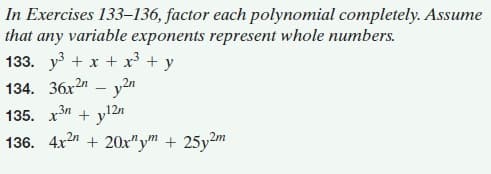 In Exercises 133–136, factor each polynomial completely. Assume
that any variable exponents represent whole numbers.
133. y + x + x + y
134. 36x2" – y2n
135. x*
3n
12n
136. 4x2" + 20x"y" + 25y2m
