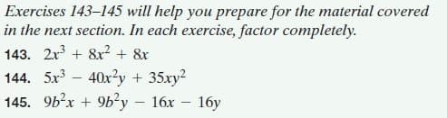 Exercises 143–145 will help you prepare for the material covered
in the next section. In each exercise, factor completely.
143. 2r + 8x? + 8x
144. 5x3 – 40x?y + 35xy2
145. 96?x + 9b²y – 16x – 16y
-
