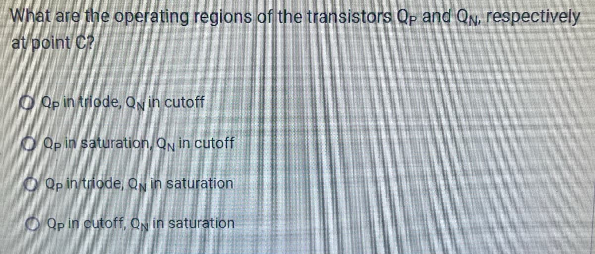 What are the operating regions of the transistors Qp and QN, respectively
at point C?
OQp in triode, QN in cutoff
Qp in saturation, QN in cutoff
OQp in triode, QN in saturation
OQp in cutoff, QN in saturation