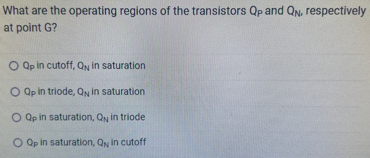 What are the operating regions of the transistors Qp and Q, respectively
at point G?
O Qp in cutoff, QN in saturation
O Qp in triode, QN in saturation
O Qp in saturation, QN in triode
OQp in saturation, QN in cutoff