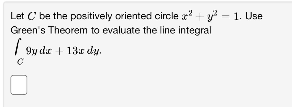Let C' be the positively oriented circle x² + y² = 1. Use
Green's Theorem to evaluate the line integral
l
C
9y dx + 13x dy.