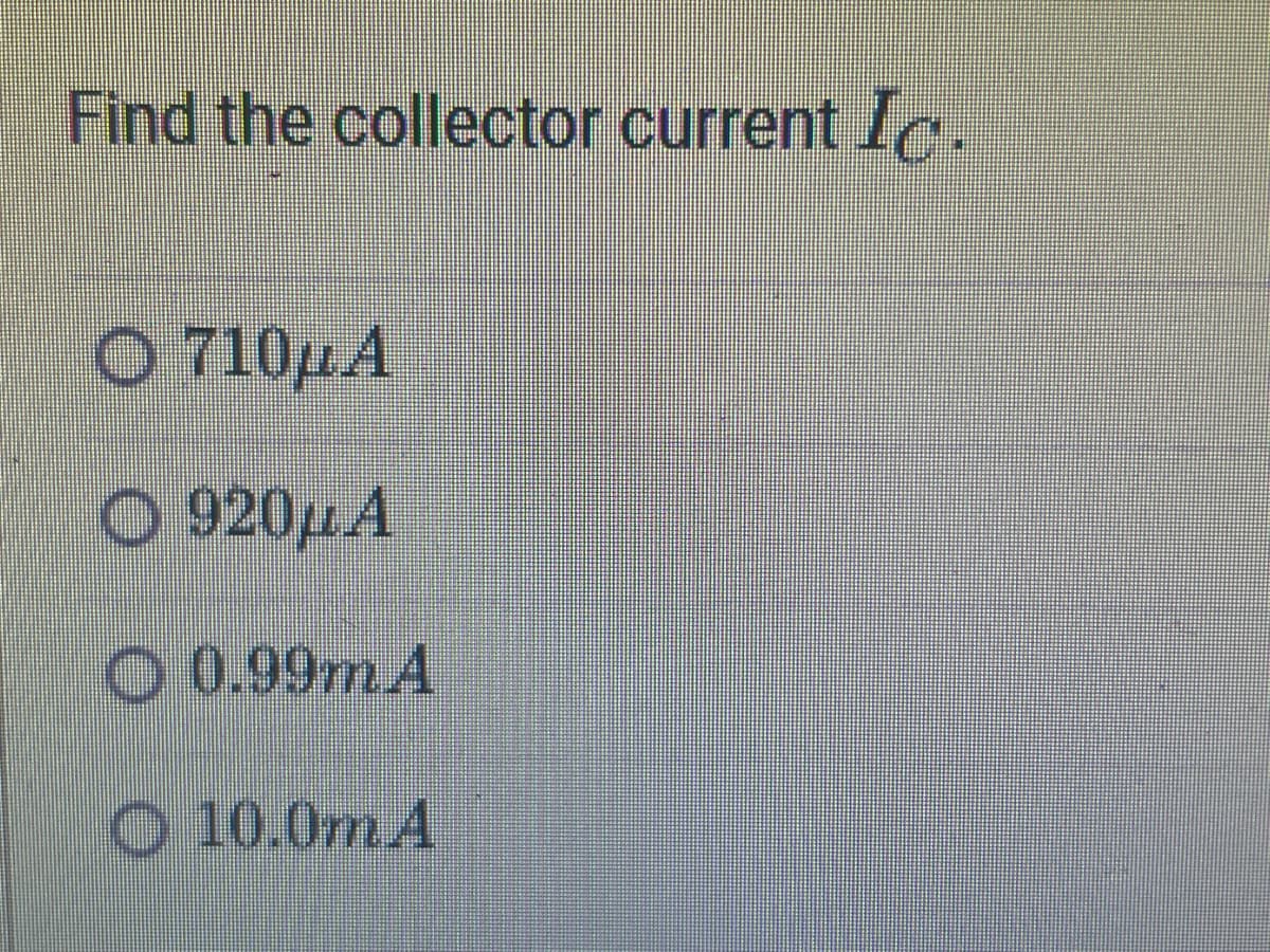 Find the collector current Ic.
O 710μA
O 920μA
O 0.99mA
10.0mA