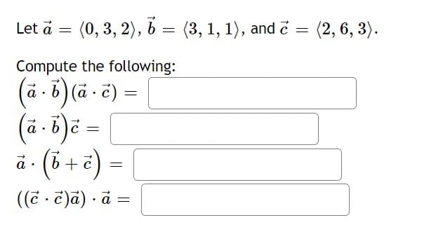 Let a
=
Compute the following:
(a - b) (a-c) =
(0, 3, 2), b = (3, 1, 1), and
(à. b) è =
a
C
à b
.
(b + c)
((c. c)ā). à =
=
=
(2, 6, 3).