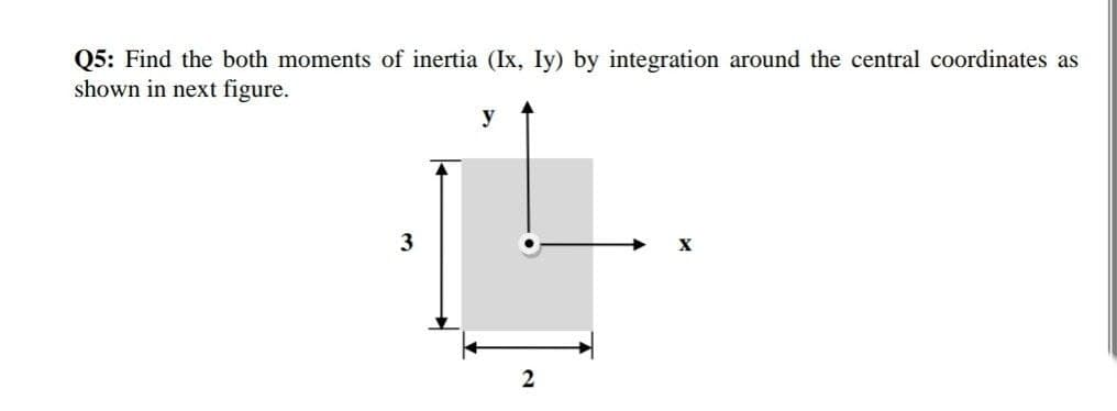 Q5: Find the both moments of inertia (Ix, Iy) by integration around the central coordinates as
shown in next figure.
y
3
X
2
