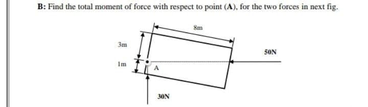 B: Find the total moment of force with respect to point (A), for the two forces in next fig.
8m
3m
50N
Im
A
30N
