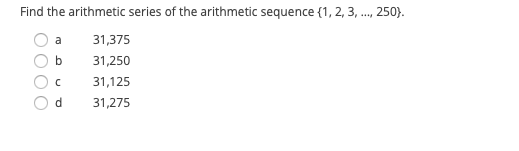 Find the arithmetic series of the arithmetic sequence {1, 2, 3, ..., 250}.
a
31,375
b
31,250
31,125
d.
31,275
