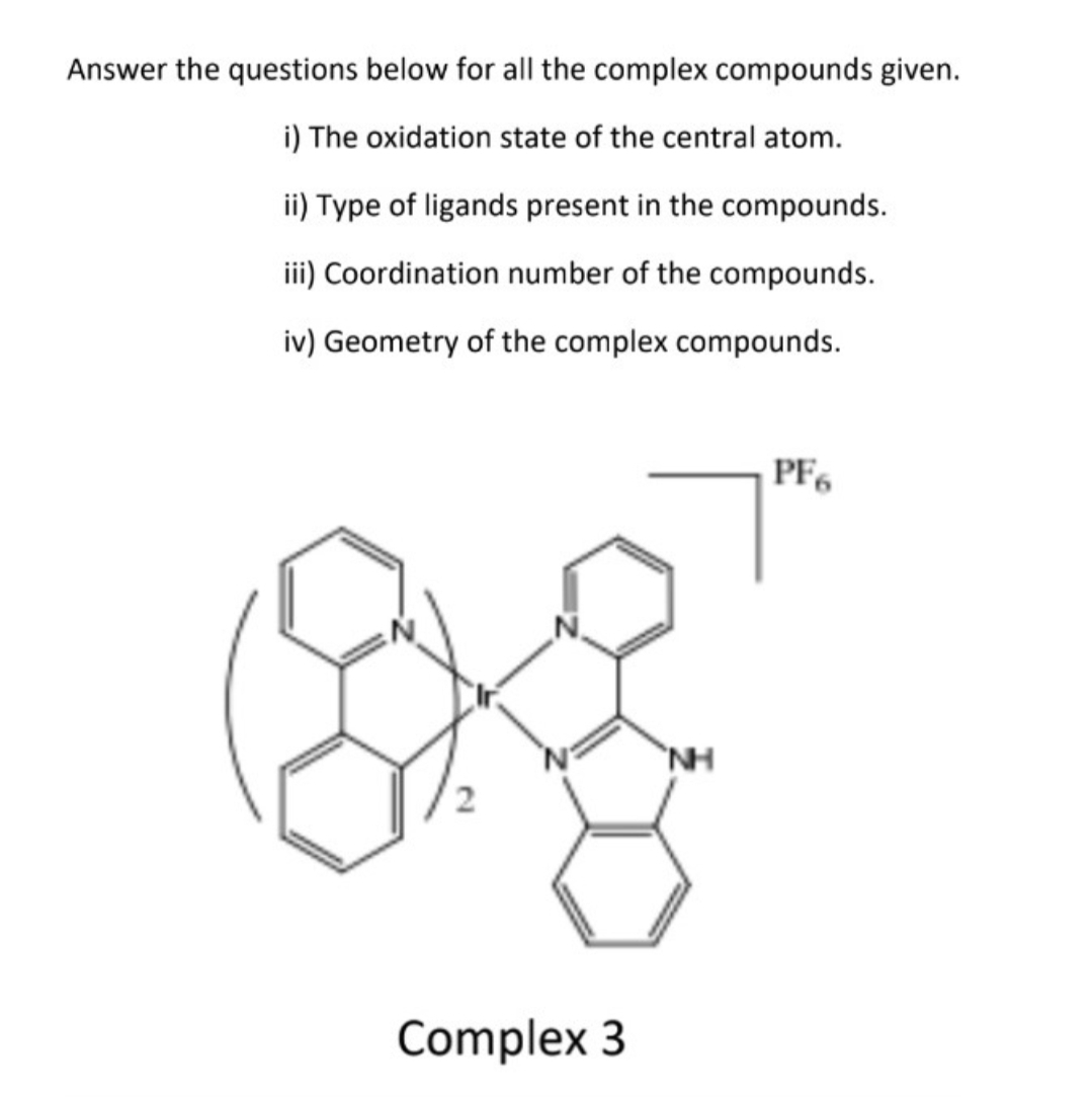 Answer the questions below for all the complex compounds given.
i) The oxidation state of the central atom.
ii) Type of ligands present in the compounds.
iii) Coordination number of the compounds.
iv) Geometry of the complex compounds.
PF6
Complex 3
NH