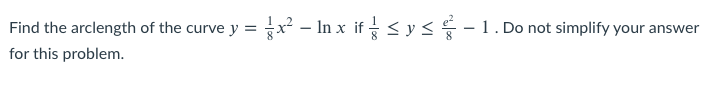 Find the arclength of the curve y = x² – In x if < y -1. Do not simplify your answer
for this problem.
