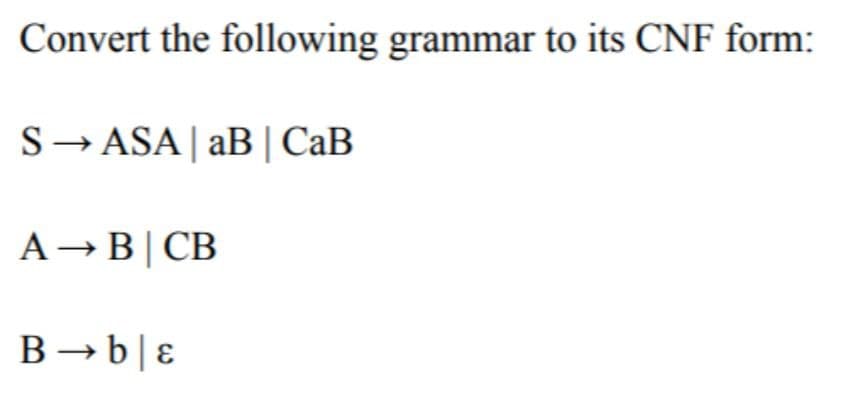 Convert the following grammar to its CNF form:
S→ASA | aB | CaB
A B CB
B→ be