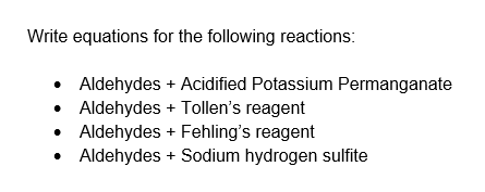Write equations for the following reactions:
• Aldehydes + Acidified Potassium Permanganate
• Aldehydes + Tollen's reagent
• Aldehydes + Fehling's reagent
• Aldehydes + Sodium hydrogen sulfite

