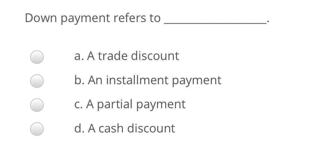 Down payment refers to
a. A trade discount
b. An installment payment
C. A partial payment
d. A cash discount
