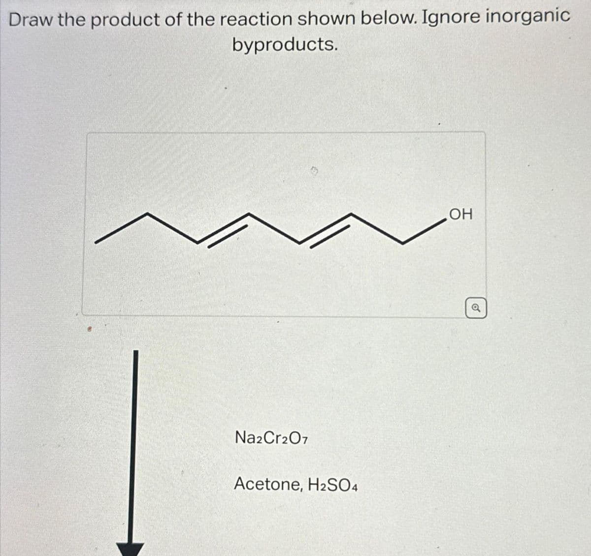 Draw the product of the reaction shown below. Ignore inorganic
byproducts.
Na2Cr2O7
Acetone, H₂SO4
OH
o