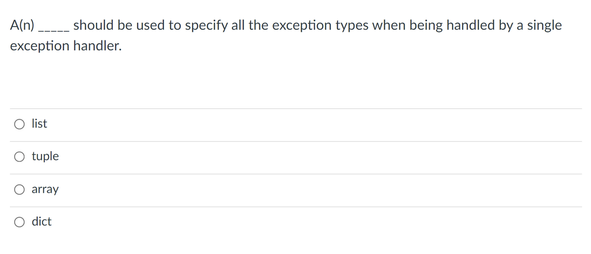 A(n) ____ should be used to specify all the exception types when being handled by a single
exception handler.
list
O tuple
array
O dict
