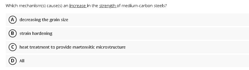 Which mechanism(s) cause(s) an increase in the strength of medium-carbon steels?
A) decreasing the grain size
B) strain hardening
(c) heat treatment to provide martensitic microstructure
D) All
