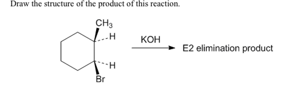 Draw the structure of the product of this reaction.
CH3
H
H-.
Br
KOH
E2 elimination product