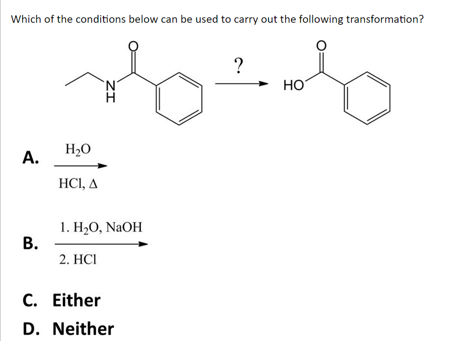 Which of the conditions below can be used to carry out the following transformation?
O
A.
B.
H₂O
HCI, A
ZI
1. H₂O, NaOH
2. HCI
C. Either
D. Neither
?
HO