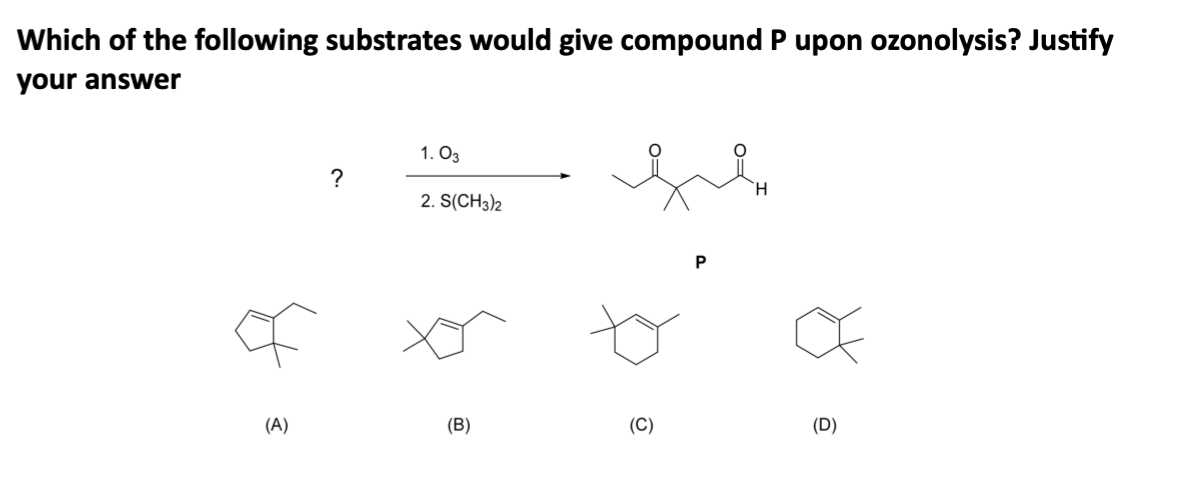 Which of the following substrates would give compound P upon ozonolysis? Justify
your answer
(A)
?
1.03
2. S(CH3)2
(B)
(C)
(D)