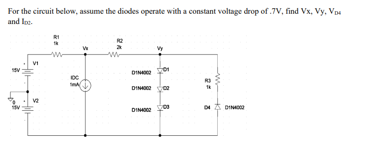 For the circuit below, assume the diodes operate with a constant voltage drop of .7V, find Vx, Vy, VD4
and ID2.
15V
15V
Allt
V1
V2
R1
1k
IDC
1mA
Vx
R2
2k
ww
D1N4002
Vy
D1N4002
7D1
D1N4002 D2
D3
R3
1k
D4 D1N4002