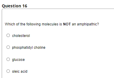 Question 16
Which of the following molecules is NOT an amphipathic?
cholesterol
O phosphatidyl choline
glucose
oleic acid
