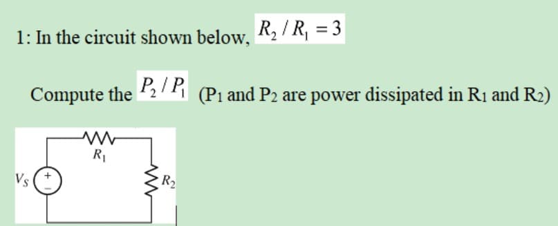 1: In the circuit shown below, R₂ / R₁ = 3
P₂/P
Vs
Compute the
www
R₁
ww
R2₂
(P₁ and P2 are power dissipated in R₁ and R₂)