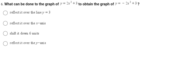6. What can be done to the graph of y = 2x² +3 to obtain the graph of y = - 2x² +3?
reflect it over the line y = 3
reflect it over the x-axis
shift it down 6 units
reflect it over the y-axis