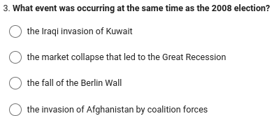 3. What event was occurring at the same time as the 2008 election?
the Iraqi invasion of Kuwait
the market collapse that led to the Great Recession
O the fall of the Berlin Wall
the invasion of Afghanistan by coalition forces