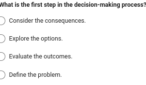 What is the first step in the decision-making process?
Consider the consequences.
Explore the options.
Evaluate the outcomes.
Define the problem.