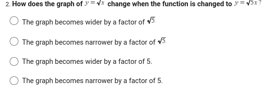 2. How does the graph of
y=xchange when the function is changed to y = √5x?
The graph becomes wider by a factor of √5.
The graph becomes narrower by a factor of √5.
The graph becomes wider by a factor of 5.
The graph becomes narrower by a factor of 5.