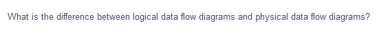 What is the difference between logical data flow diagrams and physical data flow diagrams?
