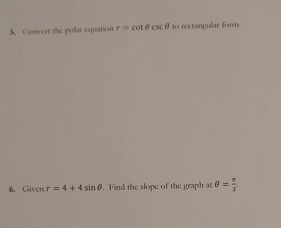 5. Convert the polar equationr = cot 0 csc 0 to rectangular form.
6. Given r = 4 + 4 sin 0. Find the slope of the graph at 0 =
3.
