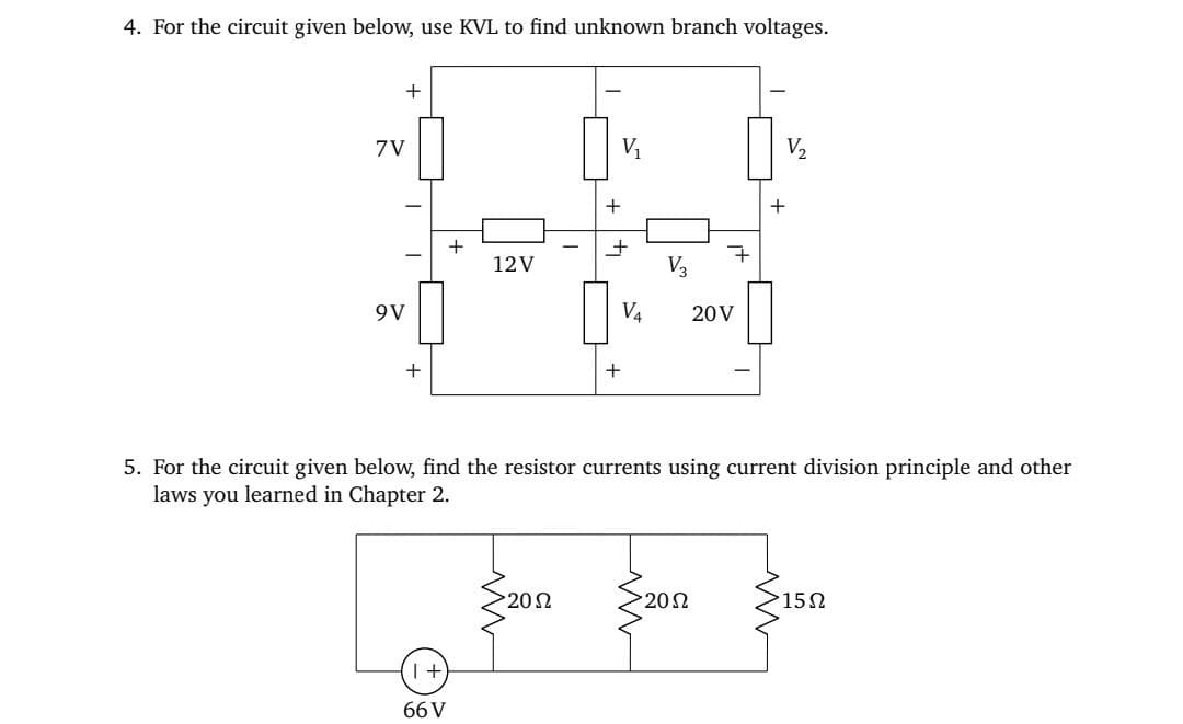 4. For the circuit given below, use KVL to find unknown branch voltages.
+
7V
9V
I
+
+
66 V
12V
V₁
+
+
V4
+
V₂
it
7
20 V
Son San
•20 Ω
>20 Ω
V₂
5. For the circuit given below, find the resistor currents using current division principle and other
laws you learned in Chapter 2.
+
15Ω