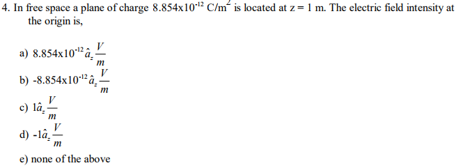 4. In free space a plane of charge 8.854x10-¹2 C/m² is located at z = 1 m. The electric field intensity at
the origin is,
a) 8.854x10-¹2
b) -8.854x10-¹² â
c) lâ.
m
m
V
m
d) -la-
e) none of the above