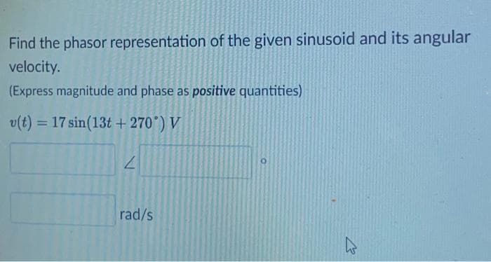 Find the phasor representation of the given sinusoid and its angular
velocity.
(Express magnitude and phase as positive quantities)
v(t) = 17 sin(13t+ 270°) V
2
rad/s
घ