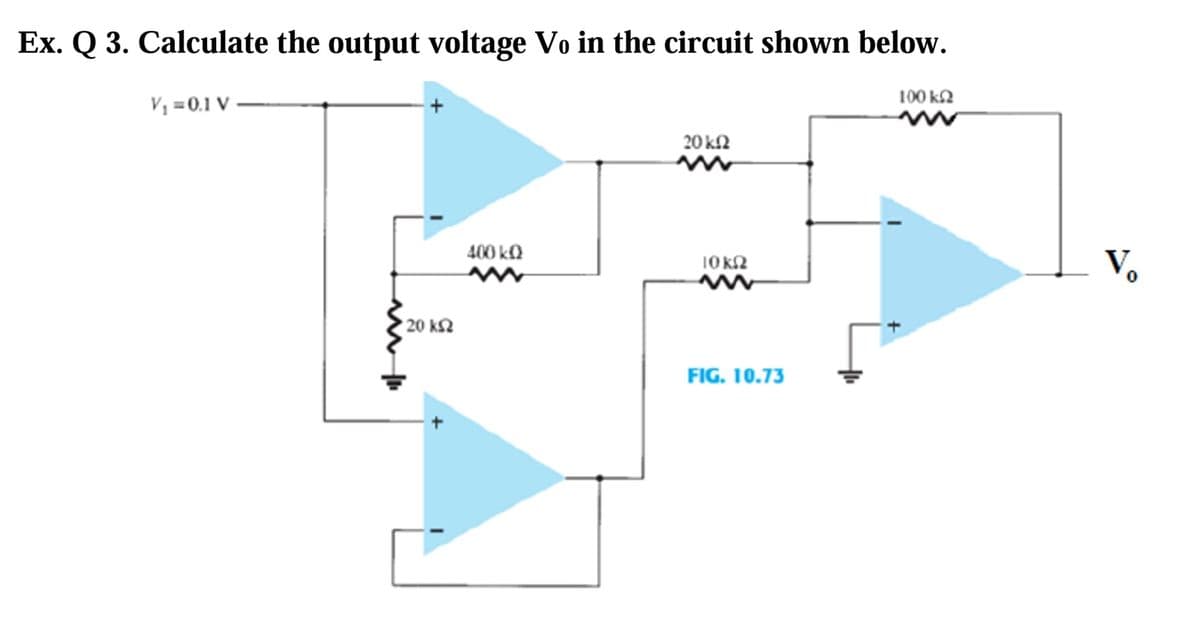 Ex. Q 3. Calculate the output voltage Vo in the circuit shown below.
100 k2
V, =0.1 V
20 k2
400 ka
V.
10k2
20 k2
FIG. 10.73

