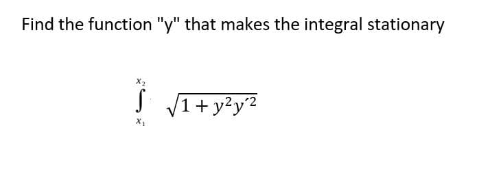 Find the function "y" that makes the integral stationary
X2
J 1+ y?y2
