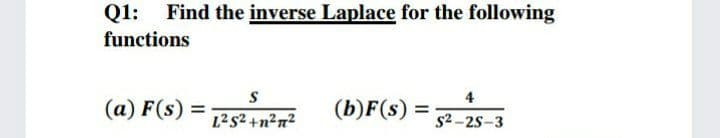 Q1:
Find the inverse Laplace for the following
functions
S
4
(a) F(s)
(b)F(s)
L2s2 +n²n²
s2 -25-3
