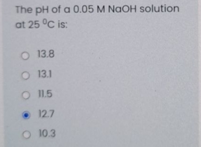 The pH of a 0.05 M NaOH solution
at 25 °C is:
O 13.8
O 13.1
O 11.5
• 12.7
O 10.3
