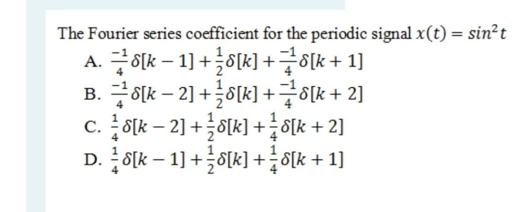 The Fourier series coefficient for the periodic signal x(t) = sin?t
A. 곳이k-1]+이시 + 글이k+ 1]
B. 곳이k-2]+이시 + 글0k+ 2]
C. 8[k – 2] +8[k] + 8[k + 2]
D. 8[k – 1] +8[k] + ÷8[k + 1]
4
