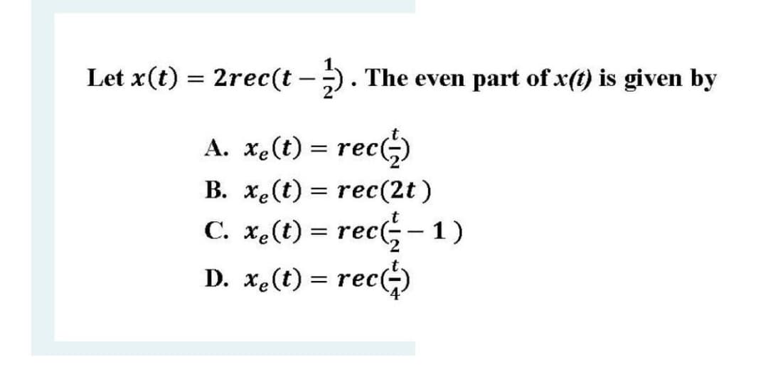 Let x(t) = 2rec(t - ). The even part of x(t) is given by
A. xe(t) = rec-)
B. xe(t) = rec(2t)
C. x.(t) = rec- 1)
D. x.(t) = rec)
