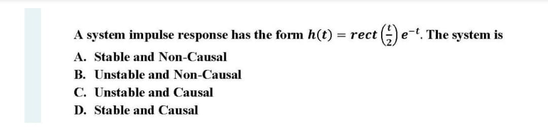 A system impulse response has the form h(t)
= rect
e-t. The system is
A. Stable and Non-Causal
B. Unstable and Non-Causal
C. Unstable and Causal
D. Stable and Causal
