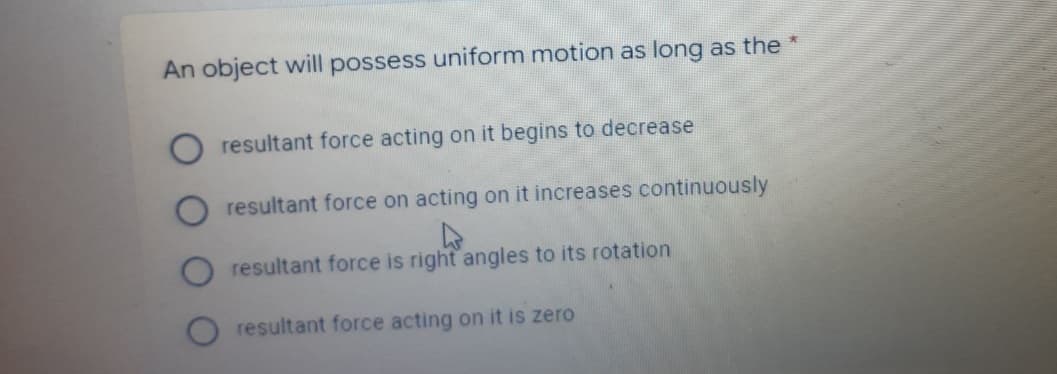 An object will possess uniform motion as long as the
resultant force acting on it begins to decrease
resultant force on acting on it increases continuously
resultant force is right angles to its rotation
O resultant force acting on it is zero
