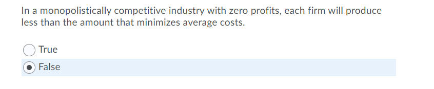In a monopolistically competitive industry with zero profits, each firm will produce
less than the amount that minimizes average costs.
True
False
