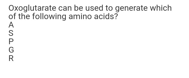 Oxoglutarate can be used to generate which
of the following amino acids?
ASPGR
