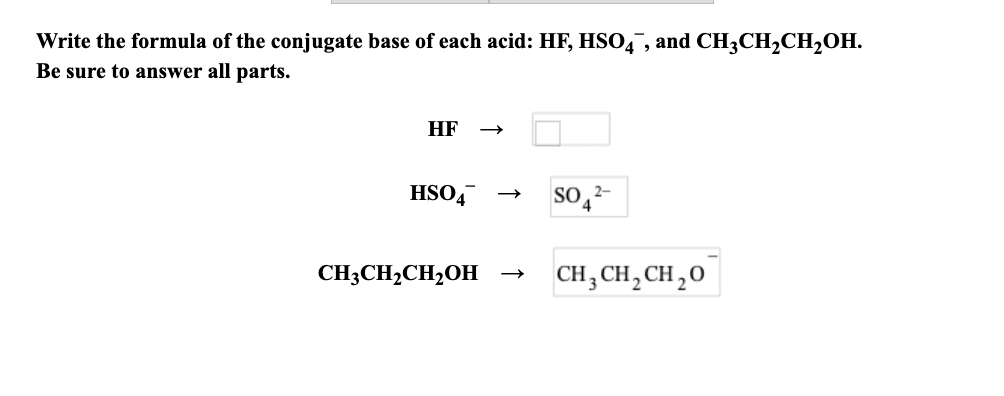 Write the formula of the conjugate base of each acid: HF, HSO4, and CH3CH₂CH₂OH.
Be sure to answer all parts.
HF
HSO4
CH3CH₂CH₂OH
SO4
2-
CH,CH,CH,0